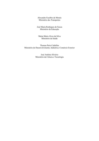 Alexandre Euzébio de Morais
Ministério dos Transportes
José Maria Rodrigues de Souza
Ministério da Educação
Marta Maria Alves da Silva
Ministério da Saúde
Thomas Paris Caldellas
Ministério do Desenvolvimento, Indústria e Comércio Exterior
José Antônio Silvério
Ministério da Ciência e Tecnologia
 