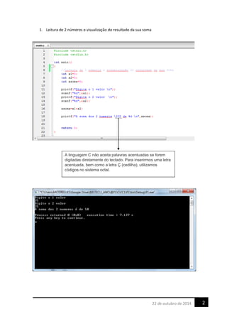 1. Leitura de 2 números e visualização do resultado da sua soma
A linguagem C não aceita palavras acentuadas se forem
digitadas diretamente do teclado. Para inserirmos uma letra
acentuada, bem como a letra Ç (cedilha), utilizamos
códigos no sistema octal.
222 de outubro de 2014
 