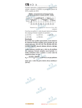 175               B
O gráfico apresenta o comportamento de emprego formal
surgido, segundo o CAGED, no período de janeiro de
2010 a outubro de 2010.




        Disponível em: www.mte.gov.br. Acesso em: 28 fev. 2012
                                                   (adaptado)
Com base no gráfico, o valor da parte inteira da mediana
dos empregos formais surgidos no período é
a) 212 952.        b) 229 913.          c) 240 621.
d) 255 496.        e) 298 041.
Resolução
De acordo com o gráfico apresentado, os dez números
de empregos formais surgidos nesse período são, em
ordem crescente: 181 419, 181 796, 204 804, 209 425,
212 952 , 246 875 , 266 415, 298 041, 299 415 e 305 068.

Assim, podemos concluir que o valor md da mediana
dos empregos formais surgidos nesse período é a
média aritmética entre o quinto e o sexto valor da
sequência acima, ou seja:
     212 952 + 246 875
md = –––––––––––––––– = 229 913,5, em que podemos
             2
notar que o valor da parte inteira dessa mediana é
229 913.




                                     O
                              ENEM (2.   DIA)   — NOVEMBRO/2012
 
