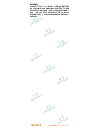 Resolução
Segundo o texto, “o verdadeiro problema” da oferta
de informação nas sociedades modernas é a sua
abundância, que exige “uma escolha mais rápida”,
isto é, há mais oferta informativa do que tempo
disponível para “o homem contemporâneo apressado”
digeri-la.




                                O
                         ENEM (2.   DIA)   — NOVEMBRO/2012
 