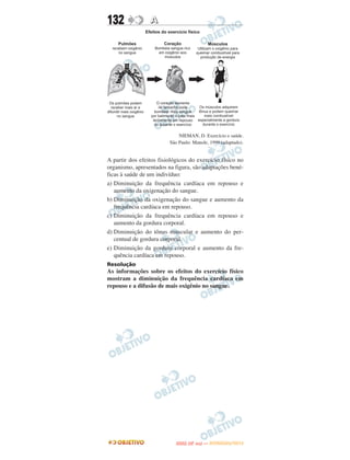 132              A




                             NIEMAN, D. Exercício e saúde.
                         São Paulo: Manole, 1999 (adaptado).


A partir dos efeitos fisiológicos do exercício físico no
organismo, apresentados na figura, são adaptações bené-
ficas à saúde de um indivíduo:
a) Diminuição da frequência cardíaca em repouso e
   aumento da oxigenação do sangue.
b) Diminuição da oxigenação do sangue e aumento da
   frequência cardíaca em repouso.
c) Diminuição da frequência cardíaca em repouso e
   aumento da gordura corporal.
d) Diminuição do tônus muscular e aumento do per-
   centual de gordura corporal.
e) Diminuição da gordura corporal e aumento da fre-
   quência cardíaca em repouso.
Resolução
As informações sobre os efeitos do exercício físico
mostram a diminuição da frequência cardíaca em
repouso e a difusão de mais oxigênio no sangue.




                                   O
                            ENEM (2.   DIA)   — NOVEMBRO/2012
 