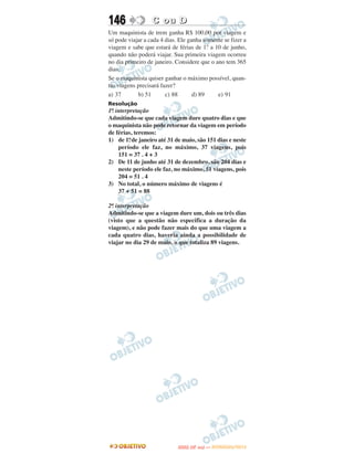 146               C ou D
Um maquinista de trem ganha R$ 100,00 por viagem e
só pode viajar a cada 4 dias. Ele ganha somente se fizer a
viagem e sabe que estará de férias de 1.º a 10 de junho,
quando não poderá viajar. Sua primeira viagem ocorreu
no dia primeiro de janeiro. Considere que o ano tem 365
dias.
Se o maquinista quiser ganhar o máximo possível, quan-
tas viagens precisará fazer?
a) 37       b) 51       c) 88       d) 89    e) 91
Resolução
1a interpretação
  .
Admitindo-se que cada viagem dure quatro dias e que
o maquinista não pode retornar da viagem em período
de férias, teremos:
         o
1) de 1. de janeiro até 31 de maio, são 151 dias e neste
    período ele faz, no máximo, 37 viagens, pois
    151 = 37 . 4 + 3
2) De 11 de junho até 31 de dezembro, são 204 dias e
    neste período ele faz, no máximo, 51 viagens, pois
    204 = 51 . 4
3) No total, o número máximo de viagens é
    37 + 51 = 88

2a interpretação
  .
Admitindo-se que a viagem dure um, dois ou três dias
(visto que a questão não especifica a duração da
viagem), e não pode fazer mais do que uma viagem a
cada quatro dias, haveria ainda a possibilidade de
viajar no dia 29 de maio, o que totaliza 89 viagens.




                                    O
                             ENEM (2.   DIA)   — NOVEMBRO/2012
 