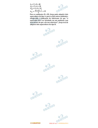 AI = 5 x 8 = 40
AII = 5 x 6 = 30
AIII = 4 x 6 = 24
        (6 + 4) . 7
AIV = ––––––––– = 35
            2
Para os ambientes II e III, Jorge pode adquirir dois
aquecedores do tipo A; para os dois outros ambientes,
obedecendo à indicação do fabricante de que “o
aquecedor deve ser instalado em um ambiente com
área menor do que a da sua cobertura”, Jorge terá de
adquirir dois aquecedores do tipo B.




                                 O
                          ENEM (2.   DIA)   — NOVEMBRO/2012
 
