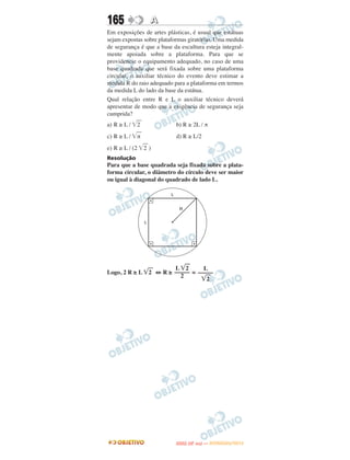 165              A
Em exposições de artes plásticas, é usual que estátuas
sejam expostas sobre plataformas giratórias. Uma medida
de segurança é que a base da escultura esteja integral-
mente apoiada sobre a plataforma. Para que se
providencie o equipamento adequado, no caso de uma
base quadrada que será fixada sobre uma plataforma
circular, o auxiliar técnico do evento deve estimar a
medida R do raio adequado para a plataforma em termos
da medida L do lado da base da estátua.
Qual relação entre R e L o auxiliar técnico deverá
apresentar de modo que a exigência de segurança seja
cumprida?
a) R ≥ L / ͙ෆ
            2              b) R ≥ 2L / π
c) R ≥ L / ͙ෆ
            π              d) R ≥ L/2
e) R ≥ L / (2 ͙ෆ )
               2
Resolução
Para que a base quadrada seja fixada sobre a plata-
forma circular, o diâmetro do círculo deve ser maior
ou igual à diagonal do quadrado de lado L.




                       L ͙ෆ2     L
Logo, 2 R ≥ L ͙ෆ ⇔ R ≥ ––––– = –––––
               2
                         2      ͙ෆ2




                                  O
                           ENEM (2.   DIA)   — NOVEMBRO/2012
 
