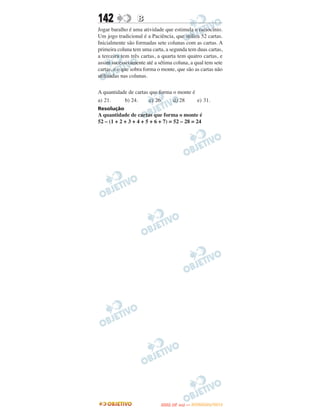 142               B
Jogar baralho é uma atividade que estimula o raciocínio.
Um jogo tradicional é a Paciência, que utiliza 52 cartas.
Inicialmente são formadas sete colunas com as cartas. A
primeira coluna tem uma carta, a segunda tem duas cartas,
a terceira tem três cartas, a quarta tem quatro cartas, e
assim sucessivamente até a sétima coluna, a qual tem sete
cartas, e o que sobra forma o monte, que são as cartas não
utilizadas nas colunas.

A quantidade de cartas que forma o monte é
a) 21.     b) 24.      c) 26.    d) 28     e) 31.
Resolução
A quantidade de cartas que forma o monte é
52 – (1 + 2 + 3 + 4 + 5 + 6 + 7) = 52 – 28 = 24




                                    O
                             ENEM (2.   DIA)   — NOVEMBRO/2012
 