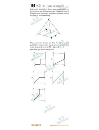 154               C (com ressalva)
João propôs um desafio a Bruno, seu colega de classe: ele
iria descrever um deslocamento pela pirâmide a seguir e
Bruno deveria desenhar a projeção desse deslocamento
no plano da base da pirâmide.




O deslocamento descrito por João foi: mova-se pela
pirâmide, sempre em linha reta, do ponto A ao ponto E, a
seguir do ponto E ao ponto M, e depois de M a C.
O desenho que Bruno deve fazer é




                                   O
                            ENEM (2.   DIA)   — NOVEMBRO/2012
 