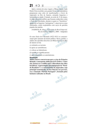 21                E
   Após o retorno de uma viagem a Minas Gerais, onde
Pedro I fora recebido com grande frieza, seus partidários
prepararam uma série de manifestações a favor do
imperador no Rio de Janeiro, armando fogueiras e
luminárias na cidade. Contudo, na noite de 11 de março,
tiveram início os conflitos que ficaram conhecidos como
a Noite das Garrafadas, durante os quais os “brasileiros”
apagavam as fogueiras “portuguesas” e atacavam as casas
iluminadas, sendo respondidos com cacos de garrafas
jogadas das janelas.
   (VAINFAS, R. (Org.). Dicionário do Brasil Imperial.
              Rio de Janeiro: Objetiva, 2008 – Adaptado)

Os anos finais do I Reinado (1822-1831) se caracteri-
zaram pelo aumento da tensão política. Nesse sentido, a
análise dos episódios descritos em Minas Gerais e no Rio
de Janeiro revela
a) estímulos ao racismo.
b) apoio ao xenofobismo.
c) críticas ao federalismo.
d) repúdio ao republicanismo.
e) questionamentos ao autoritarismo.
Resolução
Muitos fatores concorreram para a crise do Primeiro
Reinado e consequente abdicação de D. Pedro I . Entre
elas, destaca-se o conflito entre o liberalismo das elites
brasileiras (representadas pela designação de “Parti-
do Brasileiro”) e o autoritarismo do imperador, cujo
principal sustentáculo, na fase final de seu governo,
era o chamado “Partido Português”, formado pelos
lusitanos radicados no Brasil.




                                    O
                             ENEM (1.   DIA)   — NOVEMBRO/2012
 