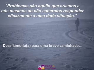 "Problemas são aquilo que criamos a
nós mesmos ao não sabermos responder
   eficazmente a uma dada situação."




Desafiamo-lo(a) para uma breve caminhada…
 