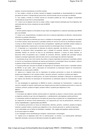 Legislação                                                                                                 Página 10 de 191




        sanitária, no local de desembaraço no território nacional.
        14. Será vedada a entrada no território nacional de bagagem acompanhada ou desacompanhada de mercadoria
        procedente do exterior e transportada por pessoa física, descaracterizada como de uso próprio ou individual.
        15. Será vedada a entrada no território nacional de mercadoria proibida por meio de bagagem acompanhada
        transportada por pessoa física ou desacompanhada.
        15.1. Incluir-se-ão no disposto neste item as células, tecidos e órgãos humanos destinados para fins terapêuticos não
        autorizados pela área técnica competente da sede da ANVISA.
        ANEXO IV
        EMPRESAS
        1. Somente poderão importar as mercadorias de que tratam este Regulamento as empresas autorizadas pela ANVISA
        para essa atividade.
        1.1. Excluir-se-ão, excepcionalmente, do disposto neste item as empresas importadoras de alimentos, matérias-primas
        alimentares ou produtos alimentícios.
        2. A empresa importadora de alimentos que exercer a atividade de armazeangem, quando da chegada da mercadoria
        no território nacional, deverá apresentara à autoridade sanitária em exercício no local de seu desembaraço aduaneiro,
        a Licença ou Alvará Sanitário, ou documento oficial correspondente, expedido pela autoridade sanitária estadual ou
        municipal regularizando a empresa para a execução da prática de armazenagem dessas mercadorias.
        2.1. O importador ou o representante do fabricante do alimento importado, não detentor de a Licença ou Alvará
        Sanitário, ou documento oficial correspondente para a atividade de armazenar alimentos, deverá apresentar à
        autoridade sanitária em exercício no local de seu desembaraço aduaneiro, a Licença ou Alvará Sanitário, ou
        documento oficial correspondente para a atividade de armazenar alimentos, expedido pela autoridade sanitária
        estadual ou municipal regularizador cada local onde ocorrerá a armazenagem dos alimentos importados.
        3. A autorização de que trata o item anterior não eximirá a empresa importadora de apresentar à autoridade sanitária
        no local de seu desembaraço declaração da empresa que promoverá a armazenagem dessas mercadorias, conforme
        os padrões de Boas Práticas de Armazenagem previstos na legislação pertinente.
        4. A pessoa jurídica para execução da atividade de importação de mercadorias deverá instruir à autoridade sanitária
        da ANVISA, no que couber, sobre a Autorização de Funcionamento ou Autorização Especial de Funcionamento,
        identificando seu número junto à ANVISA.
        4.1. Aplicar-se-á o disposto neste item às importações de produtos pertencentes às classes de medicamentos,
        produtos para diagnóstico in vitro, produtos médicos, saneantes, perfumes, cosméticos e produtos para higiene.
        4.2. É vedada a importação de matéria-prima e de insumo farmacêuticos destinados à fabricação de medicamentos
        por empresa não detentora de Autorização de Funcionamento ou Autorização Especial de Funcionamento, no que
        couber.
        4.3. Está desobrigada de regularização na ANVISA no tocante a Autorização de Funcionamento, a empresa que
        exercerá a atividade de importar matéria-prima que integrará processos fabris de produtos pertencentes às classes de
        cosméticos, perfumes, produtos de higiene, produtos médicos e produtos para diagnóstico in vitro.
        ANEXO V
        MERCADORIAS
        1. A mercadoria sob vigilância sanitária somente poderá ser importada ou exposta a consumo humano, após atender
        as exigências sanitárias de que trata este Regulamento, e, subsidiariamente, pela legislação sanitária pertinente.
        2. A autorização sanitária de importação de mercadoria por pessoa física ou jurídica dar-se-á obrigatoriamente a partir
        do cumprimento de diretrizes técnico-administrativas e de requerimento por meio de peticionamento, eletrônico ou
        manual, disponibilizados e regulamentados pela ANVISA.
        3. As mercadorias pertencentes às classes de medicamentos, alimentos, perfumes, cosméticos, produtos de higiene,
        saneantes, produtos médicos e produtos para diagnóstico in vitro, deverão apresentar-se, quando da importação:
        a) em conformidade com os Padrões de Identidade e Qualidade - PIQ, exigidos pela legislação sanitária pertinente;
        b) com prazo vigente de validade;
        c) com embalagem externa identificada para transporte, movimentação e armazenagem.
        3.1. Sujeitar-se-ão às disposições deste item às matérias-primas, os insumos e as matérias-primas alimentares
        importados destinados a processo de fabricação de produto sob vigilância sanitária.




http://e-legis.anvisa.gov.br/leisref/public/showAct.php?mode=PRINT_VERSION&id... 11/11/2008
 