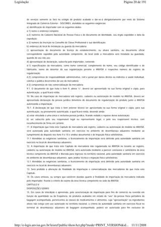 Legislação                                                                                                  Página 20 de 191




        de serviços somente se fará no estágio de produto acabado e dar-se-á obrigatoriamente por meio do Sistema
        Integrado de Comércio Exterior - SISCOMEX, atendidas as seguintes exigências:
        a) identificação do importador com os seguintes dados:
        a.1) nome e endereço completo;
        a.2) números do Cadastro Nacional de Pessoa Física e do documento de identidade, seu órgão expedidor e data da
        expedição;
        a.3) número da inscrição no Conselho de Classe Profissional e sua identificação;
        b) endereço do local de instalação ou guarda da mercadoria;
        c) apresentação do documento de licença do estabelecimento, ou alvará sanitário, ou documento oficial
        correspondente expedido pela autoridade competente, do local onde a mercadoria será instalada ou guardada,
        quando do seu não uso;
        d) apresentação de declaração, subscrita pelo importador, contendo:
        d.1) especificações da mercadoria, como nome comercial, complemento do nome, seu código identificador e do
        fabricante, nome do detentor da sua regularização perante a ANVISA e respectivo número de registro de
        regularização;
        d.2) compromisso de responsabilidade administrativa, civil e penal por danos diretos ou indiretos a saúde individual,
        coletiva e pública decorrentes do uso da mercadoria;
        d.3) compromisso de não comercialização da mercadoria.
        9.1. O documento de que trata o item 9, alínea “c”, deverá ser apresentado na sua forma original e cópia, para
        autenticação, a qual ficará retida.
        10. No caso de importação de mercadoria sob registro, cadastro ou autorização de modelo na ANVISA, deverá ser
        apresentada declaração da pessoa jurídica detentora do documento de regularização do produto junto a ANVISA
        autorizando a importação.
        10.1. A declaração de que trata o item anterior deverá ser apresentada na sua forma original e cópia, para sua
        autenticação, ou previamente autenticada, a qual ficará retida, devendo ainda:
        a) estar vinculada a uma única e exclusiva pessoa jurídica, ficando vedado o repasse dessa autorização;
        b) ser subscrita pelo seu responsável legal ou representante legal, e pelo seu responsável técnico, com
        reconhecimento de firma em cartório;
        11. A Importação que trata este Capítulo de mercadoria sob registro, cadastro ou autorização de modelo na ANVISA,
        será autorizada pela autoridade sanitária em exercício no ambiente de desembaraço aduaneiro mediante ao
        cumprimento do disposto nos itens 9 e 10 e análise documental e de inspeção física satisfatórias.
        11.1 Atendidas as exigências sanitárias, o licenciamento de importação será deferido pela autoridade sanitária em
        exercício no local de desembaraço aduaneiro.
        12. A importação de que trata este Capítulo de mercadoria não regularizada na ANVISA no tocante ao registro,
        cadastro ou autorização de modelo na ANVISA, será autorizada mediante a parecer conclusivo e satisfatória da área
        técnica competente da ANVISA e liberada para ingresso no território nacional, pela autoridade sanitária em exercício
        no ambiente de desembaraço aduaneiro, após análise técnica e inspeção física satisfatórias.
        12.1 Atendidas as exigências sanitárias, o licenciamento de importação será deferido pela autoridade sanitária em
        exercício no local de desembaraço aduaneiro.
        13. Será proibida a alteração de finalidade da importação e comercialização das mercadorias de que trata este
        Capítulo.
        14. Os casos omissos, ou sempre que existirem dúvidas quanto à finalidade de importação da mercadoria indicada
        pelo importador, ficarão a critério do exame da área técnica competente na sede da ANVISA.
        CAPÍTULO V
        DISPOSIÇÕES GERAIS
        15. Em casos de interdição e apreensão, pela caracterização de importação para fins de comércio ou revenda em
        função da quantidade ou da freqüência, de produtos acabados em estado de “uso” da pessoa física portadora da
        bagagem acompanhada, pertencentes às classes de medicamentos e alimentos, cuja “apresentação” ou ingredientes
        ativos não esteja com uso autorizado no território nacional, a critério da autoridade sanitária em exercício fiscal no
        terminal de desembaraço aduaneiro de bagagem acompanhada, poderá ser autorizada para fim exclusivo de




http://e-legis.anvisa.gov.br/leisref/public/showAct.php?mode=PRINT_VERSION&id... 11/11/2008
 