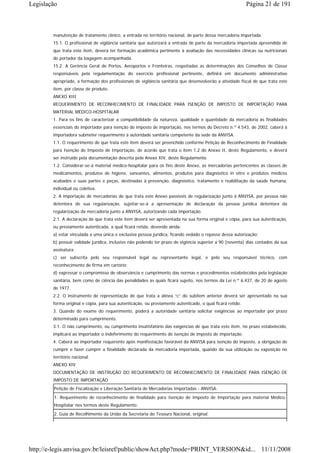 Legislação                                                                                                 Página 21 de 191



        manutenção de tratamento clínico, a entrada no território nacional, de parte dessa mercadoria importada.
        15.1. O profissional de vigilância sanitária que autorizará a entrada de parte da mercadoria importada apreendida de
        que trata este item, deverá ter formação acadêmica pertinente à avaliação das necessidades clínicas ou nutricionais
        do portador da bagagem acompanhada.
        15.2. A Gerência Geral de Portos, Aeroportos e Fronteiras, respeitadas as determinações dos Conselhos de Classe
        responsáveis pela regulamentação do exercício profissional pertinente, definirá em documento administrativo
        apropriado, a formação dos profissionais de vigilância sanitária que desenvolverão a atividade fiscal de que trata este
        item, por classe de produto.
        ANEXO XIII
        REQUERIMENTO DE RECONHECIMENTO DE FINALIDADE PARA ISENÇÃO DE IMPOSTO DE IMPORTAÇÃO PARA
        MATERIAL MÉDICO-HOSPITALAR
        1. Para os fins de caracterizar a compatibilidade da natureza, qualidade e quantidade da mercadoria às finalidades
        essenciais do importador para isenção do imposto de importação, nos termos do Decreto n.º 4.543, de 2002, caberá à
        importadora submeter requerimento à autoridade sanitária competente da sede da ANVISA.
        1.1. O requerimento de que trata este item deverá ser preenchido conforme Petição de Reconhecimento de Finalidade
        para Isenção de Imposto de Importação, de acordo que trata o item 1.2 do Anexo II, deste Regulamento, e deverá
        ser instruído pela documentação descrita pelo Anexo XIV, deste Regulamento.
        1.2. Considerar-se-á material médico-hospitalar para os fins deste Anexo, as mercadorias pertencentes às classes de
        medicamentos, produtos de higiene, saneantes, alimentos, produtos para diagnóstico in vitro e produtos médicos
        acabados e suas partes e peças, destinadas à prevenção, diagnóstico, tratamento e reabilitação da saúde humana,
        individual ou coletiva.
        2. A importação de mercadorias de que trata este Anexo passíveis de regularização junto à ANVISA, por pessoa não
        detentora de sua regularização, sujeitar-se-á a apresentação de declaração da pessoa jurídica detentora da
        regularização da mercadoria junto a ANVISA, autorizando cada importação.
        2.1. A declaração de que trata este item deverá ser apresentada na sua forma original e cópia, para sua autenticação,
        ou previamente autenticada, a qual ficará retida, devendo ainda:
        a) estar vinculada a uma única e exclusiva pessoa jurídica, ficando vedado o repasse dessa autorização;
        b) possuir validade jurídica, inclusive não podendo ter prazo de vigência superior a 90 (noventa) dias contados da sua
        assinatura;
        c) ser subscrita pelo seu responsável legal ou representante legal, e pelo seu responsável técnico, com
        reconhecimento de firma em cartório;
        d) expressar o compromisso de observância e cumprimento das normas e procedimentos estabelecidos pela legislação
        sanitária, bem como de ciência das penalidades as quais ficará sujeito, nos termos da Lei n.º 6.437, de 20 de agosto
        de 1977.
        2.2. O instrumento de representação de que trata a alínea “c” do subitem anterior deverá ser apresentado na sua
        forma original e cópia, para sua autenticação, ou previamente autenticado, o qual ficará retido.
        3. Quando do exame do requerimento, poderá a autoridade sanitária solicitar exigências ao importador por prazo
        determinado para cumprimento.
        3.1. O não cumprimento, ou cumprimento insatisfatório das exigências de que trata este item, no prazo estabelecido,
        implicará ao importador o indeferimento do requerimento de isenção de imposto de importação.
        4. Caberá ao importador requerente após manifestação favorável da ANVISA para isenção do imposto, a obrigação de
        cumprir e fazer cumprir a finalidade declarada da mercadoria importada, quando da sua utilização ou exposição no
        território nacional.
        ANEXO XIV
        DOCUMENTAÇÃO DE INSTRUÇÃO DO REQUERIMENTO DE RECONHECIMENTO DE FINALIDADE PARA ISENÇÃO DE
        IMPOSTO DE IMPORTAÇÃO
        Petição de Fiscalização e Liberação Sanitária de Mercadorias Importadas - ANVISA;
        1. Requerimento de reconhecimento de finalidade para Isenção de Imposto de Importação para material Médico-
        Hospitalar nos termos deste Regulamento;
        2. Guia de Recolhimento da União da Secretaria do Tesouro Nacional, original;




http://e-legis.anvisa.gov.br/leisref/public/showAct.php?mode=PRINT_VERSION&id... 11/11/2008
 