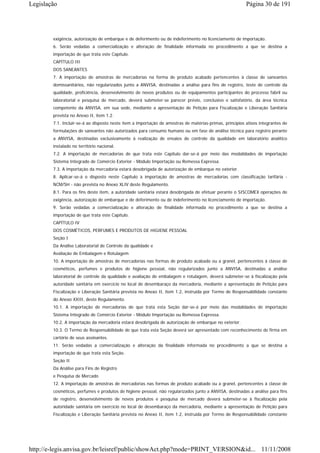 Legislação                                                                                               Página 30 de 191




        exigência, autorização de embarque e de deferimento ou de indeferimento no licenciamento de importação.
        6. Serão vedadas a comercialização e alteração de finalidade informada no procedimento a que se destina a
        importação de que trata este Capítulo.
        CAPÍTULO III
        DOS SANEANTES
        7. A importação de amostras de mercadorias na forma de produto acabado pertencentes à classe de saneantes
        domissanitários, não regularizados junto a ANVISA, destinadas a análise para fins de registro, teste de controle da
        qualidade, proficiência, desenvolvimento de novos produtos ou de equipamentos participantes do processo fabril ou
        laboratorial e pesquisa de mercado, deverá submeter-se parecer prévio, conclusivo e satisfatório, da área técnica
        competente da ANVISA, em sua sede, mediante a apresentação de Petição para Fiscalização e Liberação Sanitária
        prevista no Anexo II, item 1.2.
        7.1. Incluir-se-á ao disposto neste item a importação de amostras de matérias-primas, princípios ativos integrantes de
        formulações de saneantes não autorizados para consumo humano ou em fase de análise técnica para registro perante
        a ANVISA, destinadas exclusivamente à realização de ensaios de controle da qualidade em laboratório analítico
        instalado no território nacional.
        7.2. A importação de mercadorias de que trata este Capítulo dar-se-á por meio das modalidades de importação
        Sistema Integrado de Comércio Exterior - Módulo Importação ou Remessa Expressa.
        7.3. A importação da mercadoria estará desobrigada de autorização de embarque no exterior.
        8. Aplicar-se-á o disposto neste Capítulo à importação de amostras de mercadorias com classificação tarifária -
        NCM/SH - não prevista no Anexo XLIV deste Regulamento.
        8.1. Para os fins deste item, a autoridade sanitária estará desobrigada de efetuar perante o SISCOMEX operações de
        exigência, autorização de embarque e de deferimento ou de indeferimento no licenciamento de importação.
        9. Serão vedadas a comercialização e alteração de finalidade informada no procedimento a que se destina a
        importação de que trata este Capítulo.
        CAPÍTULO IV
        DOS COSMÉTICOS, PERFUMES E PRODUTOS DE HIGIENE PESSOAL
        Seção I
        Da Análise Laboratorial de Controle da qualidade e
        Avaliação de Embalagem e Rotulagem
        10. A importação de amostras de mercadorias nas formas de produto acabado ou a granel, pertencentes à classe de
        cosméticos, perfumes e produtos de higiene pessoal, não regularizados junto a ANVISA, destinadas a análise
        laboratorial de controle da qualidade e avaliação de embalagem e rotulagem, deverá submeter-se à fiscalização pela
        autoridade sanitária em exercício no local de desembaraço da mercadoria, mediante a apresentação de Petição para
        Fiscalização e Liberação Sanitária prevista no Anexo II, item 1.2, instruída por Termo de Responsabilidade constante
        do Anexo XXIII, deste Regulamento.
        10.1. A importação de mercadorias de que trata esta Seção dar-se-á por meio das modalidades de importação
        Sistema Integrado de Comércio Exterior - Módulo Importação ou Remessa Expressa.
        10.2. A importação da mercadoria estará desobrigada de autorização de embarque no exterior.
        10.3. O Termo de Responsabilidade de que trata esta Seção deverá ser apresentado com reconhecimento de firma em
        cartório de seus assinantes.
        11. Serão vedadas a comercialização e alteração da finalidade informada no procedimento a que se destina a
        importação de que trata esta Seção.
        Seção II
        Da Análise para Fins de Registro
        e Pesquisa de Mercado
        12. A importação de amostras de mercadorias nas formas de produto acabado ou a granel, pertencentes à classe de
        cosméticos, perfumes e produtos de higiene pessoal, não regularizados junto a ANVISA, destinadas a análise para fins
        de registro, desenvolvimento de novos produtos e pesquisa de mercado deverá submeter-se à fiscalização pela
        autoridade sanitária em exercício no local de desembaraço da mercadoria, mediante a apresentação de Petição para
        Fiscalização e Liberação Sanitária prevista no Anexo II, item 1.2, instruída por Termo de Responsabilidade constante




http://e-legis.anvisa.gov.br/leisref/public/showAct.php?mode=PRINT_VERSION&id... 11/11/2008
 