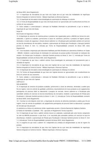 Legislação                                                                                                Página 31 de 191




        do Anexo XXIV, deste Regulamento.
        12.1. A importação de mercadorias de que trata esta Seção dar-se-á por meio das modalidades de importação
        Sistema Integrado de Comércio Exterior - Módulo Importação ou Remessa Expressa.
        12.2. A importação da mercadoria estará desobrigada de autorização de embarque no exterior.
        12.3. O Termo de Responsabilidade de que trata esta Seção deverá ser apresentado com reconhecimento de firma em
        cartório de seus assinantes.
        13. Serão vedadas a comercialização e alteração da finalidade informada no procedimento a que se destina a
        importação de que trata esta Seção.
        Seção III
        Dos Ensaios de Segurança e Eficácia
        14. A importação de amostras de matérias-primas e produtos não regularizados junto a ANVISA nas formas de semi-
        elaborados, a granel ou acabados, pertencentes à classe de cosméticos, perfumes e produtos de higiene pessoal,
        destinadas à ensaios de segurança e eficácia deverá submeter-se à fiscalização pela autoridade sanitária em exercício
        no local de desembaraço da mercadoria, mediante a apresentação de Petição para Fiscalização e Liberação Sanitária
        prevista no Anexo II, item 1.2, instruída por Termo de Responsabilidade constante do Anexo XXV, deste
        Regulamento.
        14.1. Será facultada a importação pelo laboratório habilitado pela Rede Brasileira de Laboratórios Analíticos em Saúde
        - REBLAS, mediante a apresentação de declaração de autorização da pessoa jurídica interessada na realização dos
        ensaios e de Petição para Fiscalização e Liberação Sanitária prevista no Anexo II, item 1.2, instruída por Termo de
        Responsabilidade constante do Anexo XXVI, deste Regulamento.
        14.2. O importador de que trata o subitem anterior ficará desobrigado da autorização de funcionamento para a
        atividade de importar.
        14.3. A importação de mercadorias de que trata este Capítulo dar-se-á por meio das modalidades de importação
        Sistema Integrado de Comércio Exterior - Módulo Importação e Remessa Expressa.
        14.4. A importação da mercadoria estará desobrigada de autorização de embarque no exterior.
        14.5. Os Termos de Responsabilidade de que trata este Capítulo deverão ser apresentados com reconhecimento de
        firma em cartório de seus assinantes.
        15. Serão vedadas a comercialização e alteração da finalidade informada no procedimento a que se destina a
        importação de que trata este Capítulo.
        CAPÍTULO V
        DOS ALIMENTOS
        16. A importação de amostras de produtos acabados, pertencentes à classe de alimentos, destinadas a análise para
        fins de registro, teste de controle da qualidade, proficiência, desenvolvimento de novos produtos ou de equipamentos
        participantes do processo fabril ou laboratorial e pesquisa de mercado, deverá submeter-se à fiscalização pela
        autoridade sanitária em exercício no local de desembaraço da mercadoria, mediante a apresentação de Petição para
        Fiscalização e Liberação Sanitária prevista no Anexo II, item 1.2, instruída por Termo de Responsabilidade constante
        do Anexo XXVII, deste Regulamento.
        16.1. Excetuar-se-á do disposto neste item, a importação de amostras de alimentos destinadas à análise para fins de
        registro, teste de controle da qualidade e de equipamentos participantes do processo fabril ou laboratorial, e pesquisa
        de mercado que não possuam:
        a) substância ou mistura de substâncias similar regularizadas perante o Sistema Nacional de Vigilância Sanitária;
        b) Padrão de Identidade e Qualidade - PIQ - aprovado em Regulamento Técnico Específico.
        16.2. A importação de que trata o subitem anterior deverá ser analisada e autorizada pelo setor técnico competente
        na sede da ANVISA previamente a ação fiscal, a ser executada pela autoridade sanitária em exercício no local de
        desembaraço, mediante a apresentação de Petição para Fiscalização e Liberação Sanitária prevista no Anexo II, item
        1.2, instruída por Termo de Responsabilidade constante do Anexo XXVII, deste Regulamento.
        16.3. A exigência de que trata o subitem 16.1 independerá da condição de obrigatoriedade ou não de registro do
        produto.
        16.4. A importação de mercadorias de que trata este Capítulo dar-se-á por meio das modalidades de importação
        Sistema Integrado de Comércio Exterior - Módulo Importação e Remessa Expressa.




http://e-legis.anvisa.gov.br/leisref/public/showAct.php?mode=PRINT_VERSION&id... 11/11/2008
 