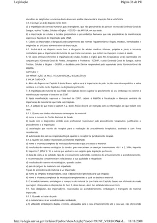 Legislação                                                                                               Página 36 de 191




        atendidas as exigências constantes deste Anexo em análise documental e inspeção física satisfatória.
        3.1. Excetuar-se-á do disposto neste item:
        a) a importação de córneas humanas para transplante, que não prescindirão de parecer técnico da Gerência-Geral de
        Sangue, outros Tecidos, Células e Órgãos - GGSTO - da ANVISA, em sua sede;
        b) a importação de células e tecidos germinativos e pré-embriões humanos que não prescindirão da manifestação
        expressa e favorável de importação pela CSNT.
        4. Caberá ao importador a obrigação pelo cumprimento das normas regulamentares e legais, medidas, formalidades e
        exigências ao processo administrativo de importação.
        4.1. Incluir-se-á no disposto neste item a obrigação de adotar medidas idôneas, próprias e junto a terceiros
        contratados para a importação do material de que trata esse Anexo, que evitem ou impeçam prejuízo à saúde.
        5. Os casos omissos referentes à importação de células, tecidos e órgãos para fins terapêuticos serão examinados em
        conjunto pela Gerência-Geral de Portos, Aeroportos e Fronteiras - GGPAF, e pela Gerência-Geral de Sangue, outros
        Tecidos, Células e Órgãos - GGSTO, e decididos pelo Diretor responsável pela supervisão desta Gerência-Geral da
        ANVISA.
        CAPÍTULO II
        DA IMPORTAÇÃO DE PELE, TECIDO MÚSCULO-ESQUELÉTICO
        E VALVA CARDÍACA
        6. Além do disposto no Capítulo I deste Anexo, aplicar-se-á à importação de pele, tecido músculo-esquelético e valva
        cardíaca o previsto neste Capítulo e na legislação pertinente.
        7. A importação do material de que trata este Capítulo deverá sujeitar-se previamente ao seu embarque no exterior à
        manifestação expressa e favorável do CSNT.
        8. Após manifestação expressa e favorável da CSNT, caberá à ANVISA a fiscalização e liberação sanitária da
        importação do material de que trata este Capítulo.
        8.1. A petição de que trata o subitem 1.2. deste Anexo deverá ser instruída com as informações de que tratam este
        item.
        8.1.1. Quanto aos dados relacionados ao receptor do material:
        a) nome e número do Cartão Nacional de Saúde;
        b) laudo com o diagnóstico emitido pelo profissional responsável pelo procedimento terapêutico, justificando o
        procedimento e a importação;
        c) autorização por escrito do receptor para a realização do procedimento terapêutico, assinada e com firma
        reconhecida;
        d) autorização dos pais ou responsável legal, quando o receptor for juridicamente incapaz.
        8.1.2. Quanto aos dados relacionados ao material importado:
        a) nome e endereço completo da instituição fornecedora que processou o material;
        b) resultados de exames sorológicos do doador, para marcadores de doenças transmissíveis HIV-1 e 2, Sífilis, Hepatite
        B, Hepatite C, HTLV I / II, e outros que venham a ser exigidos pela legislação pertinente;
        c) data da coleta e de validade, tipo de processamento submetido, condições de armazenamento e acondicionamento,
        e recomendações complementares relacionadas a sua qualidade e integridade;
        d) resultados de exames microbiológicos, quando couber;
        e) país de origem do material a ser importado;
        f) país de procedência do material a ser importado;
        g) nome da empresa transportadora, local e data provável prevista para sua chegada;
        h) nome e endereço completos da instituição transplantadora a qual se destina o material.
        9. O acondicionamento, embalagem e transporte do material de que trata este Capítulo deverá ser efetivado de modo
        que sejam observadas as disposições do item 2, deste Anexo, além das estabelecidas neste item.
        9.1. São obrigações dos importadores, relacionadas ao acondicionamento, embalagem e transporte do material
        importado:
        9.1.1. Quando se tratar de pele:
        a) o material deverá ser acondicionado e embalado:
        a.1) utilizando embalagens duplas, estéreis, adequadas para o seu armazenamento até o seu uso, não oferecendo




http://e-legis.anvisa.gov.br/leisref/public/showAct.php?mode=PRINT_VERSION&id... 11/11/2008
 
