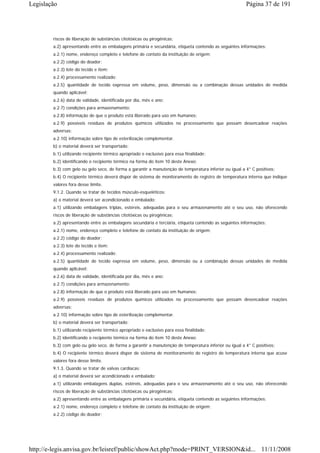 Legislação                                                                                              Página 37 de 191




        riscos de liberação de substâncias citotóxicas ou pirogênicas;
        a.2) apresentando entre as embalagens primária e secundária, etiqueta contendo as seguintes informações:
        a.2.1) nome, endereço completo e telefone de contato da instituição de origem;
        a.2.2) código do doador;
        a.2.3) lote do tecido e item;
        a.2.4) processamento realizado;
        a.2.5) quantidade de tecido expressa em volume, peso, dimensão ou a combinação dessas unidades de medida
        quando aplicável;
        a.2.6) data de validade, identificada por dia, mês e ano;
        a.2.7) condições para armazenamento;
        a.2.8) informação de que o produto está liberado para uso em humanos;
        a.2.9) possíveis resíduos de produtos químicos utilizados no processamento que possam desencadear reações
        adversas;
        a.2.10) informação sobre tipo de esterilização complementar.
        b) o material deverá ser transportado:
        b.1) utilizando recipiente térmico apropriado e exclusivo para essa finalidade;
        b.2) identificando o recipiente térmico na forma do item 10 deste Anexo;
        b.3) com gelo ou gelo seco, de forma a garantir a manutenção de temperatura inferior ou igual a 4° C positivos;
        b.4) O recipiente térmico deverá dispor de sistema de monitoramento de registro de temperatura interna que indique
        valores fora desse limite.
        9.1.2. Quando se tratar de tecidos músculo-esqueléticos:
        a) o material deverá ser acondicionado e embalado:
        a.1) utilizando embalagens triplas, estéreis, adequadas para o seu armazenamento até o seu uso, não oferecendo
        riscos de liberação de substâncias citotóxicas ou pirogênicas;
        a.2) apresentando entre as embalagens secundária e terciária, etiqueta contendo as seguintes informações:
        a.2.1) nome, endereço completo e telefone de contato da instituição de origem;
        a.2.2) código do doador;
        a.2.3) lote do tecido e item;
        a.2.4) processamento realizado;
        a.2.5) quantidade de tecido expressa em volume, peso, dimensão ou a combinação dessas unidades de medida
        quando aplicável;
        a.2.6) data de validade, identificada por dia, mês e ano;
        a.2.7) condições para armazenamento;
        a.2.8) informação de que o produto está liberado para uso em humanos;
        a.2.9) possíveis resíduos de produtos químicos utilizados no processamento que possam desencadear reações
        adversas;
        a.2.10) informação sobre tipo de esterilização complementar.
        b) o material deverá ser transportado:
        b.1) utilizando recipiente térmico apropriado e exclusivo para essa finalidade;
        b.2) identificando o recipiente térmico na forma do item 10 deste Anexo;
        b.3) com gelo ou gelo seco, de forma a garantir a manutenção de temperatura inferior ou igual a 4° C positivos;
        b.4) O recipiente térmico deverá dispor de sistema de monitoramento de registro de temperatura interna que acuse
        valores fora desse limite.
        9.1.3. Quando se tratar de valvas cardíacas:
        a) o material deverá ser acondicionado e embalado:
        a.1) utilizando embalagens duplas, estéreis, adequadas para o seu armazenamento até o seu uso, não oferecendo
        riscos de liberação de substâncias citotóxicas ou pirogênicas;
        a.2) apresentando entre as embalagens primária e secundária, etiqueta contendo as seguintes informações:
        a.2.1) nome, endereço completo e telefone de contato da instituição de origem;
        a.2.2) código do doador;




http://e-legis.anvisa.gov.br/leisref/public/showAct.php?mode=PRINT_VERSION&id... 11/11/2008
 