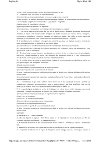 Legislação                                                                                                Página 40 de 191




        mínimo 6 (seis) bancos de células e tecidos germinativos instalados no país.
        19.3. Quanto aos dados relacionados ao material importado:
        a) nome e endereço completos da instituição fornecedora que processou o material;
        b) data da coleta e de validade, tipo de processamento submetido, condições de armazenamento e acondicionamento,
        e recomendações complementares relacionadas a sua qualidade e integridade;
        c) país de origem do material a ser importado;
        d) país de procedência do material a ser importado;
        e) nome da empresa transportadora, local e data provável prevista para sua chegada;
        19.3.1. No caso de importação de material que não seja do próprio receptor, deverá ser apresentado documento da
        instituição de origem, onde constem dados fenotípicos do doador, resultados dos exames clínicos, sorológicos,
        microbiológicos, imunológicos e genéticos realizados para triagem do doador e das células ou tecidos objetos da
        importação, e que comprovem a não existência de risco de transmissão de doenças à receptora.
        20. O acondicionamento, embalagem e transporte do material de que trata este Capítulo deverá ser efetivado de
        modo que sejam observadas as disposições do item 2 deste Anexo.
        a) o material deverá ser acondicionado apropriadamente em embalagem destinada a essa finalidade;
        b) o material deverá ser transportado em recipiente apropriado, cuja temperatura interior seja adequada para cada
        tipo de célula, tecido ou pré-embrião;
        20.1 O material criopreservado deverá ser acondicionado em contêiner do tipo “dryshipper”, com nitrogênio líquido,
        que garanta a temperatura igual ou inferior a 80 º negativos, por um período mínimo de 24 (vinte e quatro) horas
        além do horário previsto para a chegada do material à instituição de destino.
        20.2. O contêiner deverá apresentar-se, quando da sua chegada no território nacional, com identificação externa em
        português ou inglês, com as seguintes informações:
        a) tipo de material importado;
        b) nome e endereço completos da instituição de origem do material;
        c) nome do responsável pelo encaminhamento do material;
        d) nome e endereço completos do estabelecimento de saúde de destino, com indicação do Cadastro Nacional de
        Pessoa Jurídica,
        e) nome do médico responsável pela importação, seu Cadastro Nacional de Pessoa Física e sua inscrição no Conselho
        Regional de Medicina.
        20.2.1. A identificação de que trata o subitem anterior deverá ser de fácil visualização de modo a permitir sua
        imediata leitura, contendo o peso do contêiner e ainda os seguintes dizeres: “MATERIAL BIOLÓGICO PARA USO EM
        REPRODUÇÃO HUMANA ASSISTIDA. VEDADA SUBMISSÃO À IRRADIAÇÃO (RAIOS X)”.
        21. O responsável pela prestação de serviço de embalagem no exterior deverá emitir declaração, que deverá
        acompanhar o contêiner com o material de que trata este Capítulo, contendo as seguintes informações:
        a) nome e endereço completos da instituição de origem do material importado;
        b) data e hora da embalagem;
        c) data e hora da expedição da embalagem;
        d) nome e endereço completos da empresa transportadora;
        e) identificação do responsável pela importação;
        f) peso do contêiner, quando da saída da instituição de origem.
        g) Nome e endereço completos do estabelecimento de saúde de destino, com indicação do Cadastro Nacional de
        Pessoa Jurídica.
        CAPÍTULO V
        DA IMPORTAÇÃO DE CÓRNEAS HUMANAS
        22. Além do disposto no Capítulo I deste Anexo, aplicar-se-á à importação de córneas humanas para fins de
        transplante o previsto neste Capítulo e na legislação pertinente.
        23. A importação do material de que trata este Capítulo deverá sujeitar-se à manifestação expressa e favorável do
        SNT.
        24. A importação de que trata este Capítulo dar-se-á pelo paciente inscrito na lista de espera do transplante.
        24.1. O paciente inscrito na lista de espera do transplante poderá outorgar poderes a terceiro para proceder à




http://e-legis.anvisa.gov.br/leisref/public/showAct.php?mode=PRINT_VERSION&id... 11/11/2008
 