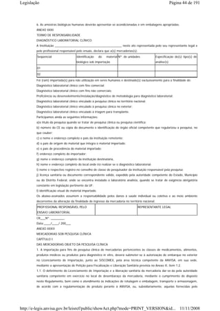 Legislação                                                                                                      Página 44 de 191



        6. As amostras biológicas humanas deverão apresentar-se acondicionadas e em embalagens apropriadas.
        ANEXO XXXI
        TERMO DE RESPONSABILIDADE
        DIAGNÓSTICO LABORATORIAL CLÍNICO
        A Instituição ________________________________________ neste ato representada pelo seu representante legal e
        pelo profissional responsável pelo ensaio, declara que a(s) mercadorias(s):
        Seqüencial                    Identificação      do    material Nº. de unidades            Especificação do(s) tipo(s) de
                                      biológico sob importação                                     análise(s)

        01
        02
        Foi (ram) importada(s) para não utilização em seres humanos e destinado(s) exclusivamente para a finalidade de:
        Diagnóstico laboratorial clínico com fins comercial;
        Diagnóstico laboratorial clínico com fins não comerciais;
        Proficiência ou desenvolvimento/instalação/diagnóstico de metodologia para diagnóstico laboratorial;
        Diagnóstico laboratorial clínico vinculado à pesquisa clínica no território nacional;
        Diagnóstico laboratorial clínico vinculado à pesquisa clínica no exterior;
        Diagnóstico laboratorial clínico vinculado à triagem para transplante.
        Participamos ainda as seguintes informações:
        a)o título da pesquisa quando se tratar de pesquisa clínica ou pesquisa científica;
        b) número do CE ou cópia do documento e identificação do órgão oficial competente que regularizou a pesquisa, no
        que couber;
        c) o nome e endereço completo e país da instituição remetente;
        d) o país de origem do material que integra o material importado;
        e) o país de procedência do material importado;
        f) endereço completo do importador;
        g) nome e endereço completo da instituição destinatária,
        h) nome e endereço completo do local onde irá realizar-se o diagnóstico laboratorial;
        i) nome e respectivo registro no conselho de classe do pesquisador da instituição responsável pela pesquisa;
        j) licença sanitária ou documento correspondente válido, expedido pela autoridade competente do Estado, Município
        ou do Distrito Federal, onde se encontra instalado o laboratório analista, quando se tratar de exigência obrigatória
        constante em legislação pertinente da UF;
        l) identificação visual do material importado.
        Os abaixo-assinados assumem a responsabilidade pelos danos à saúde individual ou coletiva e ao meio ambiente
        decorrentes da alteração da finalidade de ingresso da mercadoria no território nacional.
        PROFISSIONAL RESPONSÁVEL PELO                                                 REPRESENTANTE LEGAL
        ENSAIO LABORATORIAL
        CR___Nº. ________.
        Data:____/____/ 200___
        ANEXO XXXII
        MERCADORIAS SOB PESQUISA CLÍNICA
        CAPÍTULO I
        DAS MERCADORIAS OBJETO DA PESQUISA CLÍNICA
        1. A importação para fins de pesquisa clínica de mercadorias pertencentes às classes de medicamentos, alimentos,
        produtos médicos ou produtos para diagnóstico in vitro, deverá submeter-se à autorização de embarque no exterior
        no Licenciamento de Importação, junto ao SISCOMEX, pela área técnica competente da ANVISA, em sua sede,
        mediante a apresentação de Petição para Fiscalização e Liberação Sanitária prevista no Anexo II, item 1.2.
        1.1. O deferimento do Licenciamento de Importação e a liberação sanitária da mercadoria dar-se-ão pela autoridade
        sanitária competente em exercício no local de desembaraço da mercadoria, mediante o cumprimento do disposto
        neste Regulamento, bem como o atendimento às indicações de rotulagem e embalagem, transporte e armazenagem,
        de acordo com a regulamentação do produto perante à ANVISA, ou, subsidiariamente, aquelas fornecidas pelo




http://e-legis.anvisa.gov.br/leisref/public/showAct.php?mode=PRINT_VERSION&id... 11/11/2008
 