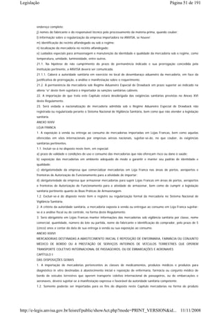 Legislação                                                                                             Página 51 de 191




        endereço completo;
        j) nomes do fabricante e do responsável técnico pelo processamento da matéria-prima, quando couber;
        l) informação sobre a regularização da empresa importadora na ANVISA, se houver;
        m) identificação do recinto alfandegado ou sob o regime;
        n) localização da mercadoria no recinto alfandegado;
        o) cuidados especiais para armazenagem e manutenção da identidade e qualidade da mercadoria sob o regime, como
        temperatura, umidade, luminosidade, entre outros.
        21.1. Na hipótese de não cumprimento do prazo de permanência indicado e sua prorrogação concedida pela
        instituição pertinente, a ANVISA deverá ser comunicada.
        21.1.1. Caberá a autoridade sanitária em exercício no local de desembaraço aduaneiro da mercadoria, em face da
        justificativa de prorrogação, a análise e manifestação sobre o requerimento.
        21.2. A permanência da mercadoria sob Regime Aduaneiro Especial de Drawback em prazo superior ao indicado na
        aliena “a” deste item sujeitará o importador às sanções sanitárias cabíveis.
        22. A importação de que trata este Capítulo estará desobrigada das exigências sanitárias previstas no Anexo XVI
        deste Regulamento.
        23. Será vedada a nacionalização de mercadoria admitida sob o Regime Aduaneiro Especial de Drawback não
        registrada ou regularizada perante o Sistema Nacional de Vigilância Sanitária, bem como que não atender a legislação
        sanitária.
        ANEXO XXXV
        LOJA FRANCA
        1. A exposição à venda ou entrega ao consumo de mercadorias importadas em Lojas Francas, bem como aquelas
        oferecidas em vôos internacionais por empresas aéreas nacionais, sujeitar-se-ão, no que couber, às exigências
        sanitárias pertinentes.
        1.1. Incluir-se-á no disposto neste item, em especial:
        a) prazo de validade e condições de uso e consumo das mercadorias que não ofereçam risco ou dano à saúde;
        b) exposição das mercadorias em ambiente adequado de modo a garantir e manter seu padrão de identidade e
        qualidade;
        c) obrigatoriedade da empresa que comercializar mercadorias em Loja Franca nas áreas de portos, aeroportos e
        fronteiras de Autorização de Funcionamento para a atividade de importar;
        d) obrigatoriedade da empresa que armazenar mercadorias para suprir Lojas Francas em áreas de portos, aeroportos
        e fronteiras de Autorização de Funcionamento para a atividade de armazenar, bem como de cumprir a legislação
        sanitária pertinente quanto às Boas Práticas de Armazenagem.
        1.2. Excluir-se-á do disposto neste item o registro ou regularização formal da mercadoria no Sistema Nacional de
        Vigilância Sanitária.
        2. A critério da autoridade sanitária, a mercadoria exposta à venda ou entregue ao consumo em Loja Franca sujeitar-
        se-á a análise fiscal ou de controle, na forma deste Regulamento.
        3. Será obrigatório em Lojas Francas manter informações das mercadorias sob vigilância sanitária por classe, nome
        comercial, quantidade, número do lote ou partida, nome do fabricante e identificação do comprador, pelo prazo de 5
        (cinco) anos a contar da data de sua entrega à venda ou sua exposição ao consumo.
        ANEXO XXXVI
        MERCADORIAS DESTINADAS A ABASTECIMENTO INICIAL E REPOSIÇÃO DE ENFERMARIA, FARMÁCIA OU CONJUNTO
        MÉDICO DE BORDO OU A PRESTAÇÃO DE SERVIÇOS INTERNOS DE VEÍCULOS TERRESTRES QUE OPEREM
        TRANSPORTE COLETIVO INTERNACIONAL DE PASSAGEIROS, OU DE EMBARCAÇÕES E AERONAVES
        CAPÍTULO I
        DAS DISPOSIÇÕES GERAIS
        1. A importação de mercadorias pertencentes às classes de medicamentos, produtos médicos e produtos para
        diagnóstico in vitro destinadas à abastecimento inicial e reposição de enfermaria, farmácia ou conjunto médico de
        bordo de veículos terrestres que operem transporte coletivo internacional de passageiros, ou de embarcações e
        aeronaves, deverá sujeitar-se à manifestação expressa e favorável da autoridade sanitária competente.
        1.2. Somente poderão ser importadas para os fins do disposto neste Capítulo mercadorias na forma de produto




http://e-legis.anvisa.gov.br/leisref/public/showAct.php?mode=PRINT_VERSION&id... 11/11/2008
 