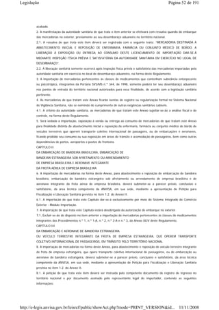 Legislação                                                                                                  Página 52 de 191




        acabado.
        2. A manifestação da autoridade sanitária de que trata o item anterior se efetivará com ressalva quando do embarque
        das mercadorias no exterior, previamente ao seu desembaraço aduaneiro no território nacional.
        2.1. A ressalva de que trata este item deverá ser registrada com o seguinte texto: “MERCADORIA DESTINADA A
        ABASTECIMENTO INICIAL E REPOSIÇÃO DE ENFERMARIA, FARMÁCIA OU CONJUNTO MÉDICO DE BORDO. A
        LIBERAÇÃO À EXPOSIÇÃO OU ENTREGA AO CONSUMO DESTE LICENCIAMENTO DE IMPORTAÇÃO DAR-SE-Á
        MEDIANTE INSPEÇÃO FÍSICA PRÉVIA E SATISFATÓRIA DA AUTORIDADE SANITÁRIA EM EXERCÍCIO NO LOCAL DE
        DESEMBARAÇO”.
        2.2. A liberação sanitária somente ocorrerá após inspeção física prévia e satisfatória das mercadorias importadas pela
        autoridade sanitária em exercício no local de desembaraço aduaneiro, na forma deste Regulamento.
        3. A importação de mercadorias pertencentes às classes de medicamentos que contenham substância entorpecente
        ou psicotrópica, integrantes da Portaria SVS/MS n.º 344, de 1998, somente poderá ter seu desembaraço aduaneiro
        nos pontos de entrada do território nacional autorizados para essa finalidade, de acordo com a legislação sanitária
        pertinente.
        4. As mercadorias de que tratam este Anexo ficarão isentas de registro ou regularização formal no Sistema Nacional
        de Vigilância Sanitária, não se eximindo do cumprimento de outras exigências sanitárias cabíveis.
        4.1. A critério da autoridade sanitária, as mercadorias de que tratam este Anexo sujeitar-se-ão a análise fiscal e de
        controle, na forma deste Regulamento.
        5. Será vedada a importação, exposição à venda ou entrega ao consumo de mercadorias de que tratam este Anexo
        para finalidade distinta de abastecimento inicial e reposição de enfermaria, farmácia ou conjunto médico de bordo de
        veículos terrestres que operem transporte coletivo internacional de passageiro, ou de embarcações e aeronaves,
        ficando proibido seu consumo ou sua exposição em áreas de trânsito e acomodação de passageiros, bem como outras
        dependências de portos, aeroportos e postos de fronteira.
        CAPÍTULO II
        DA EMBARCAÇÃO DE BANDEIRA BRASILEIRA, EMBARCAÇÃO DE
        BANDEIRA ESTRANGEIRA SOB AFRETAMENTO OU ARRENDAMENTO
        DE EMPRESA BRASILEIRA E AERONAVE INTEGRANTE
        DA FROTA AÉREA DE EMPRESA BRASILEIRA
        6. A importação de mercadorias na forma deste Anexo, para abastecimento e reposição de embarcação de bandeira
        brasileira, embarcação de bandeira estrangeira sob afretamento ou arrendamento de empresa brasileira e de
        aeronave integrante da frota aérea de empresa brasileira, deverá submeter-se a parecer prévio, conclusivo e
        satisfatório, da área técnica competente da ANVISA, em sua sede, mediante a apresentação de Petição para
        Fiscalização e Liberação Sanitária prevista no item 1.2. do Anexo II.
        6.1. A importação de que trata este Capítulo dar-se-á exclusivamente por meio do Sistema Integrado de Comércio
        Exterior - Módulo Importação.
        7. A importação de que trata este Capítulo estará desobrigada da autorização de embarque no exterior.
        7.1. Excluir-se-ão do disposto no item anterior a importação de mercadorias pertencentes às classes de medicamentos
        integrantes dos Procedimentos n.º 1, n.º 1-A, n.º 2, n.º 2-A e n.º 3, do Anexo XLIV deste Regulamento.
        CAPÍTULO III
        DA EMBARCAÇÃO E AERONAVE DE BANDEIRA ESTRANGEIRA
        OU VEÍCULO TERRESTRE INTEGRANTE DA FROTA DE EMPRESA ESTRANGEIRA, QUE OPEREM TRANSPORTE
        COLETIVO INTERNACIONAL DE PASSAGEIROS, EM TRÂNSITO PELO TERRITÓRIO NACIONAL
        8. A importação de mercadorias na forma deste Anexo, para abastecimento e reposição de veículo terrestre integrante
        de frota de empresa estrangeira, que opere transporte coletivo internacional de passageiros, ou de embarcação ou
        aeronave de bandeira estrangeira, deverá submeter-se a parecer prévio, conclusivo e satisfatório, da área técnica
        competente da ANVISA, em sua sede, mediante a apresentação de Petição para Fiscalização e Liberação Sanitária
        prevista no item 1.2. do Anexo II.
        8.1. A petição de que trata este item deverá ser instruída pelo competente documento de registro de ingresso no
        território nacional e por documento assinado pelo representante legal do importador, contendo as seguintes
        informações:




http://e-legis.anvisa.gov.br/leisref/public/showAct.php?mode=PRINT_VERSION&id... 11/11/2008
 