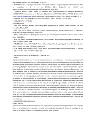 www.initonline.it/pdf/init13.pdf.> Acesso em: 24 abr. 2013.
6. MARIANI, Luciano. Le strategie comunicative interculturali. Imparare a insegnare a gestire l’interazione orale. Italia-
no LinguaDue, v. 3, n. 1, p. 275-293, 2011. Disponível em: <http:// rivis-
te.unimi.it/index.php/promoitals/article/view/1238> Acesso em: 24 abr. 2013.
7. PALMIERI, Monica; FAONE, Serena. Sul cammino verso l’intercomprensione.Una riflessione epistemologi-
ca.REDINTERIntercompreensão, v. 1, Chamusca, Edições Cosmos/REDINTER, 2010, p. 187-222. Disponível em:
<http://redinter.eu/web/files/ revistas/5REDINTER_intercompreens%C3%A3o_1.pdf> Acesso em: 24 abr. 2013.
8. TRIFONE, Pietro; PALERMO, Massimo. Grammatica italiana di base. Bolonha: Zanichelli, 2007.
3.6 BIBLIOGRAFIA - JAPONÊS
A) Livros e Artigos
1. ABE, Yoko; Nakamura, Masako. Kokusai Kôryû Kikin Nihongo Kyôjuhô Series 9: Shokyû o oshieru. The Japan
Foundation, Tóquio, 2007.
2. ABE, Yoko; HATTA, Naomi; FURUKAWA, Yoshiko. Kokusai Kôryû Kikin Nihongo Kyôjuhô Series 13: Oshiekata o
kaizen suru. The Japan Foundation, Tóquio, 2010.
3. ENDO, Cristina Maki et all. 70 perguntas de pessoas que ensinam japonês no Brasil. São Paulo: Aliança Cultural
Brasil- Japão, 2009.
4. KUBOTA, Yoshiko. Kokusai Kôryû Kikin Nihongo Kyôjuhô Series 1: Nihongo kyôshi no yakuwari/course design. The
Japan Foundation, Tóquio, 2006.
5. TSUBOYAMA, Yumiko; YANASHIMA, Fumie. Kokusai Kôryû Kikin Nihongo Kyôjuhô Series 11: Nihon jijô-Nihon
bunka o oshieru. The Japan Foundation, Tóquio, 2010.
6. YOKOYAMA, Noriko; OSHIO, Kazumi; ÔSUMI, Atsuko. Kokusai Kôryû Kikin Nihongo Kyôjuhô Series 12: Gakushû
o hyôka suru. The Japan Foundation, Tóquio, 2011.
V. PROFESSOR DE EDUCAÇÃO BÁSICA II – MATEMÁTICA
1. PERFIL
O professor de Matemática deve ter uma base de conhecimentos necessários para o ensino de conceitos e procedi-
mentos concernentes a essa área com vistas ao desenvolvimento das competências pessoais dos alunos. Para isso,
ele deverá dominar não apenas os conteúdos específicos que vai ensinar, mas também construir conhecimentos cur-
riculares e pedagógicos desses conteúdos, ou seja, aqueles que dizem respeito à capacidade de seleção, organiza-
ção e gestão dos componentes e materiais que deverão favorecer a aprendizagem dos alunos. Desse modo, o pro-
fessor deverá ser capaz de identificar os conceitos mais relevantes e articulá-los de modo a favorecer a construção
de significados pelos estudantes. Para tanto, o docente deverá dispor de um acervo variado de situações exemplares
e formas distintas de abordagens para os diferentes conceitos e procedimentos a serem ensinados. Assim, a prática
do professor de Matemática deverá ter como finalidade o desenvolvimento das competências e habilidades dos alu-
nos de acordo com o Currículo, caracterizadas pela capacidade de expressão em diferentes linguagens, de compre-
ensão de fenômenos nas diversas áreas da vida social, de construção de argumentações consistentes, de enfrenta-
mento de situações-problema em múltiplos contextos, incluindo-se situações imaginadas, não diretamente relaciona-
das com o prático-utilitário, e de formulação de propostas de intervenção solidária na realidade, visando à construção
de uma ponte entre os conteúdos específicos e tais competências gerais, com identificação, em cada conteúdo, das
ideias fundamentais a serem estudadas: proporcionalidade, equivalência, ordem, medida, aproximação, problemati-
zação, etc. Para isso, o professor deve apresentar certas habilidades específicas, associadas aos conteúdos da área,
tendo sempre o discernimento suficiente para reconhecer que tais conteúdos constituem meios para a formação pes-
soal dos alunos.
2. COMPETÊNCIAS E HABILIDADES
COMPETÊNCIAS
a) Saber criar centros de interesse para os alunos, explorando situações de aprendizagem em torno das quais orga-
nizará os conteúdos a serem ensinados, a partir dos universos da arte, da cultura, da ciência, da tecnologia, da eco-
nomia ou do trabalho, levando em consideração o contexto social da escola.
 