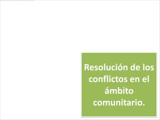 Resolución de los
 conflictos en el
    ámbito
  comunitario.
 