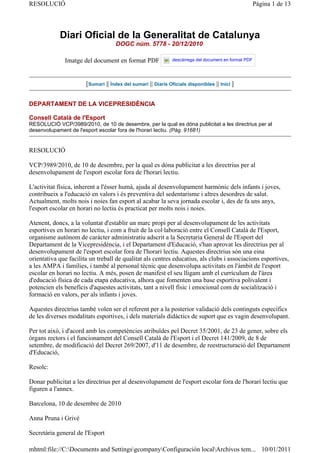 RESOLUCIÓ                                                                                              Pàgina 1 de 13




            Diari Oficial de la Generalitat de Catalunya
                                    DOGC núm. 5778 - 20/12/2010

              Imatge del document en format PDF                descàrrega del document en format PDF




                       [Sumari || Índex del sumari || Diaris Oficials disponibles || Inici ]


DEPARTAMENT DE LA VICEPRESIDÈNCIA

Consell Català de l'Esport
RESOLUCIÓ VCP/3989/2010, de 10 de desembre, per la qual es dóna publicitat a les directrius per al
desenvolupament de l'esport escolar fora de l'horari lectiu. (Pàg. 91681)


RESOLUCIÓ

VCP/3989/2010, de 10 de desembre, per la qual es dóna publicitat a les directrius per al
desenvolupament de l'esport escolar fora de l'horari lectiu.

L'activitat física, inherent a l'ésser humà, ajuda al desenvolupament harmònic dels infants i joves,
contribueix a l'educació en valors i és preventiva del sedentarisme i altres desordres de salut.
Actualment, molts nois i noies fan esport al acabar la seva jornada escolar i, des de fa uns anys,
l'esport escolar en horari no lectiu és practicat per molts nois i noies.

Atenent, doncs, a la voluntat d'establir un marc propi per al desenvolupament de les activitats
esportives en horari no lectiu, i com a fruit de la col·laboració entre el Consell Català de l'Esport,
organisme autònom de caràcter administratiu adscrit a la Secretaria General de l'Esport del
Departament de la Vicepresidència, i el Departament d'Educació, s'han aprovat les directrius per al
desenvolupament de l'esport escolar fora de l'horari lectiu. Aquestes directrius són una eina
orientativa que facilita un treball de qualitat als centres educatius, als clubs i associacions esportives,
a les AMPA i famílies, i també al personal tècnic que desenvolupa activitats en l'àmbit de l'esport
escolar en horari no lectiu. A més, posen de manifest el seu lligam amb el currículum de l'àrea
d'educació física de cada etapa educativa, alhora que fomenten una base esportiva polivalent i
potencien els beneficis d'aquestes activitats, tant a nivell físic i emocional com de socialització i
formació en valors, per als infants i joves.

Aquestes directrius també volen ser el referent per a la posterior validació dels continguts específics
de les diverses modalitats esportives, i dels materials didàctics de suport que es vagin desenvolupant.

Per tot això, i d'acord amb les competències atribuïdes pel Decret 35/2001, de 23 de gener, sobre els
òrgans rectors i el funcionament del Consell Català de l'Esport i el Decret 141/2009, de 8 de
setembre, de modificació del Decret 269/2007, d'11 de desembre, de reestructuració del Departament
d'Educació,

Resolc:

Donar publicitat a les directrius per al desenvolupament de l'esport escolar fora de l'horari lectiu que
figuren a l'annex.

Barcelona, 10 de desembre de 2010

Anna Pruna i Grivé

Secretària general de l'Esport

mhtml:file://C:Documents and SettingsgcompanyConfiguración localArchivos tem... 10/01/2011
 