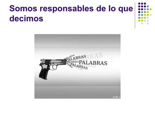 Somos responsables de lo que
decimos
 