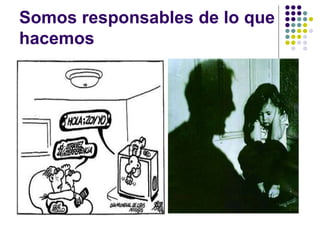 Somos responsables de lo que
hacemos
 