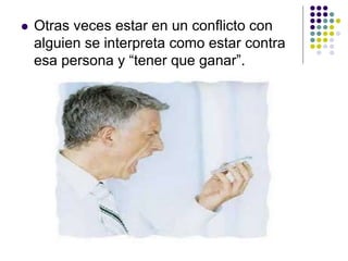  Otras veces estar en un conflicto con
alguien se interpreta como estar contra
esa persona y “tener que ganar”.
 