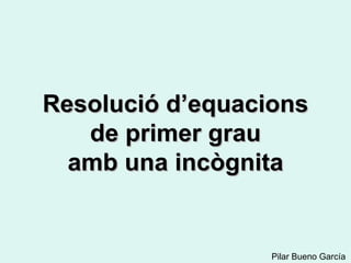 Resolució d’equacions
   de primer grau
  amb una incògnita


                  Pilar Bueno García
 