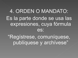 4. ORDEN O MANDATO: Es la parte donde se usa las expresiones, cuya fórmula es: “ Regístrese, comuníquese, publíquese y archívese” 