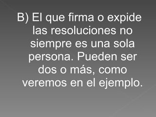 B) El que firma o expide las resoluciones no siempre es una sola persona. Pueden ser dos o más, como veremos en el ejemplo. 