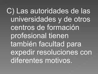 C) Las autoridades de las universidades y de otros centros de formación profesional tienen también facultad para expedir resoluciones con diferentes motivos. 