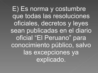 E) Es norma y costumbre que todas las resoluciones oficiales, decretos y leyes sean publicadas en el diario oficial “El Peruano” para conocimiento público, salvo las excepciones ya explicado. 