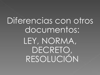 Diferencias con otros documentos: LEY, NORMA, DECRETO, RESOLUCIÓN 