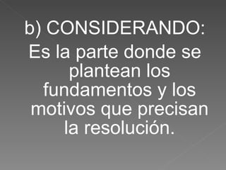 b) CONSIDERANDO: Es la parte donde se plantean los fundamentos y los motivos que precisan la resolución. 