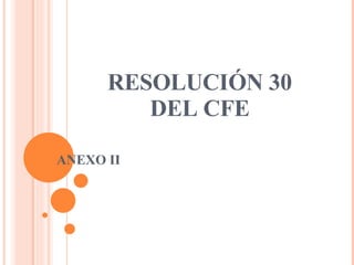 RESOLUCIÓN 30 DEL CFE ANEXO II 