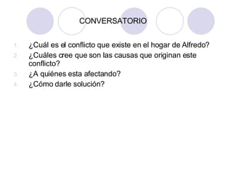 CONVERSATORIO ¿Cuál es el conflicto que existe en el hogar de Alfredo? ¿Cuáles cree que son las causas que originan este conflicto? ¿A quiénes esta afectando? ¿Cómo darle solución? 