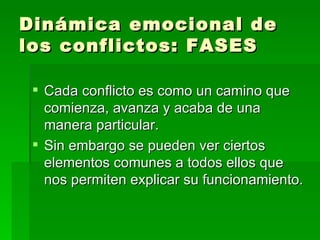 Dinámica emocional de los conflictos: FASES Cada conflicto es como un camino que comienza, avanza y acaba de una manera particular.  Sin embargo se pueden ver ciertos elementos comunes a todos ellos que nos permiten explicar su funcionamiento. 