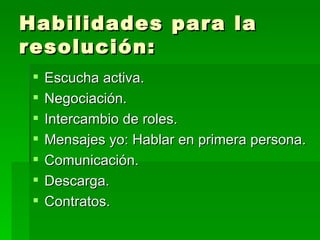 Habilidades para la resolución: Escucha activa. Negociación. Intercambio de roles. Mensajes yo: Hablar en primera persona. Comunicación. Descarga. Contratos. 