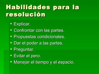 Habilidades para la resolución Explicar. Confrontar con las partes. Propuestas condicionales. Dar el poder a las partes. Preguntar. Evitar el pero. Manejar el tiempo y el espacio. 