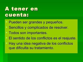 A tener en cuenta: Pueden ser grandes y pequeños.  Sencillos y complicados de resolver.  Todos son importantes. El sentido de los conflictos es el reajuste. Hay una idea negativa de los conflictos que dificulta su tratamiento. 