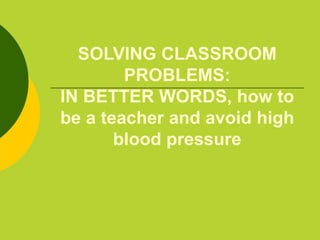 SOLVING CLASSROOM PROBLEMS: IN BETTER WORDS, how to be a teacher and avoid high blood pressure 