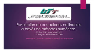 Resolución de ecuaciones no lineales
a través de métodos numéricos.
Matemàticas Avanzadas II
Lic. Edgar Gerardo Mata Ortiz
BRENDA A. GALINDO RAMÌREZ & ANAHÍ DAZA ZAMORA
 