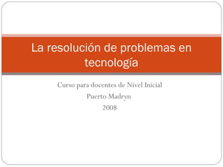 Curso para docentes de Nivel Inicial Puerto Madryn  2008 La resolución de problemas en tecnología 