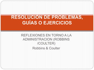 REFLEXIONES EN TORNO A LA
ADMINISTRACION (ROBBINS
/COULTER)
Robbins & Coulter
RESOLUCIÓN DE PROBLEMAS,
GUÍAS O EJERCICIOS
 