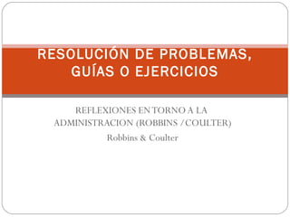 REFLEXIONES EN TORNO A LA  ADMINISTRACION (ROBBINS /COULTER) Robbins & Coulter RESOLUCIÓN DE PROBLEMAS, GUÍAS O EJERCICIOS 