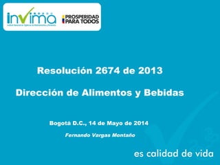 Resolución 2674 de 2013
Dirección de Alimentos y Bebidas
Bogotá D.C., 14 de Mayo de 2014
Fernando Vargas Montaño
 