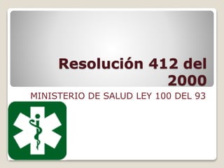 Resolución 412 del
2000
MINISTERIO DE SALUD LEY 100 DEL 93
 