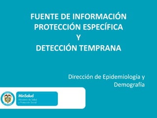 FUENTE DE INFORMACIÓN
 PROTECCIÓN ESPECÍFICA
           Y
 DETECCIÓN TEMPRANA


        Dirección de Epidemiología y
                         Demografía
 